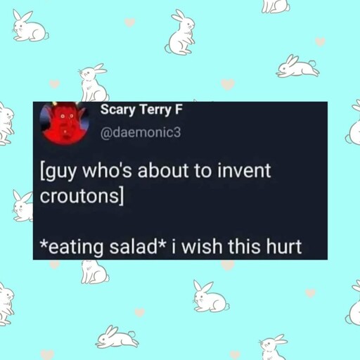[Guy whose about to eat croutons eating salad] "god i wish this hurt"