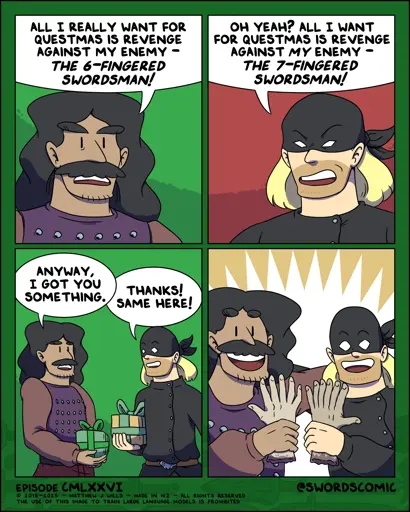 Vengeful Man: All I really want for Questmas is revenge against my enemy - the 6-fingered swordsman!  Masked Man: Oh yeah? All I want for Questmas is revenge against my enemy - the 7-fingered swordsman!  Vengeful Man: Anyway, I got you something.  Masked Man: Thanks! Same here!      The two are overjoyed to find they've each been gifted the severed hand of their enemy
