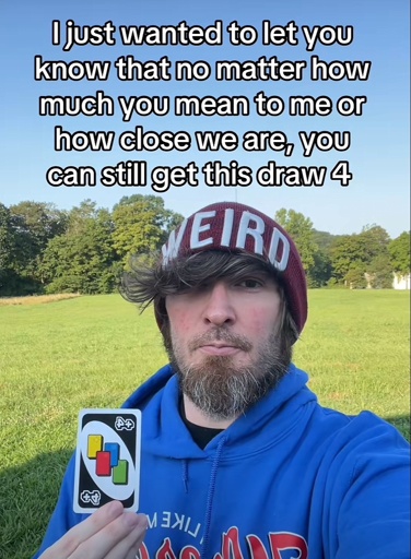 I just wanted to let you know that no matter how much you mean to me or how close we are, you can still get this draw 4 [Uno card]