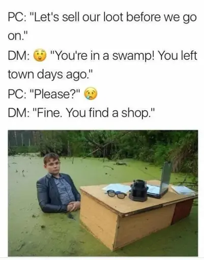 PC: "Let's sell our loot before we go on."  DM: "You're in a swamp! You left town days ago."  PC: "Please?"  DM: "Fine. You find a shop." Picture of a person sitting in front of a desk while half sunk in a swamp