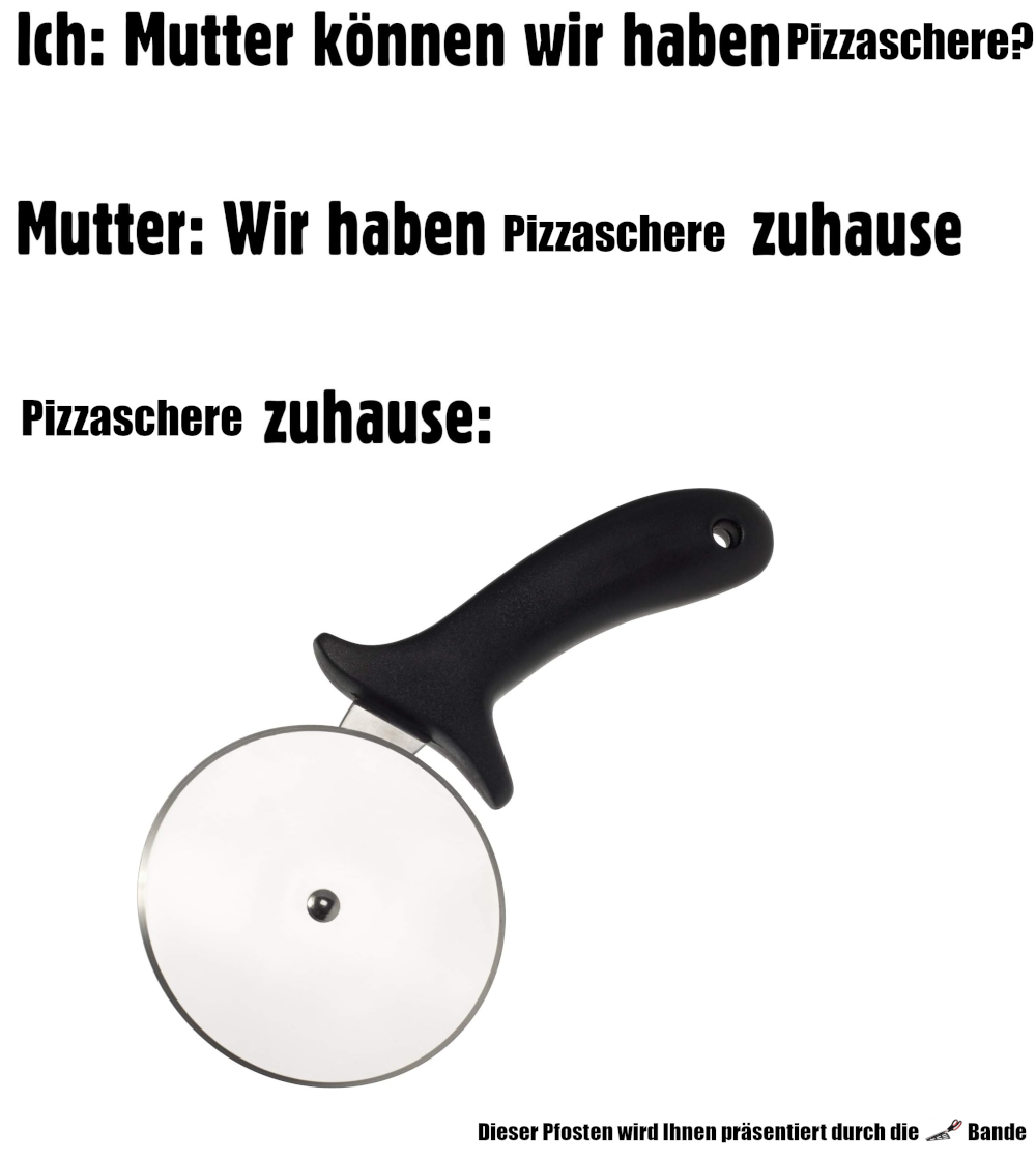 Ich: Mutter, können wir haben Pizzaschere? Mutter: Wir haben Pizzaschere zu hause. Pizzaschere zuhause: Pizzaroller