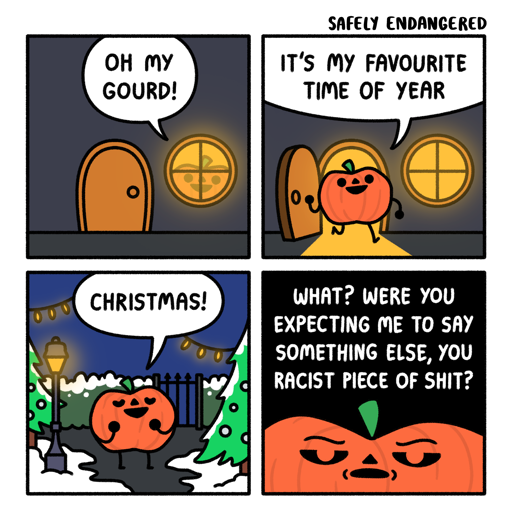 Four panel comic. A pumpkin says:"Oh my gourd. It's my favorite time of year. Christmas! What? Were you expecting me to say something else, you racist piece of shit?"